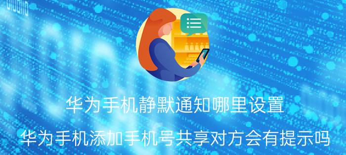 华为手机静默通知哪里设置 华为手机添加手机号共享对方会有提示吗？